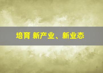 培育 新产业、新业态